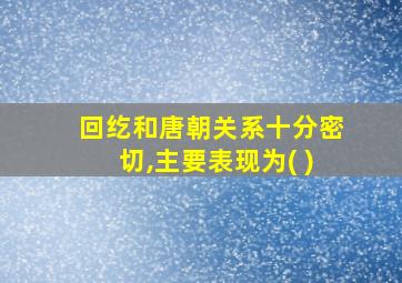 回纥和唐朝关系十分密切,主要表现为( )